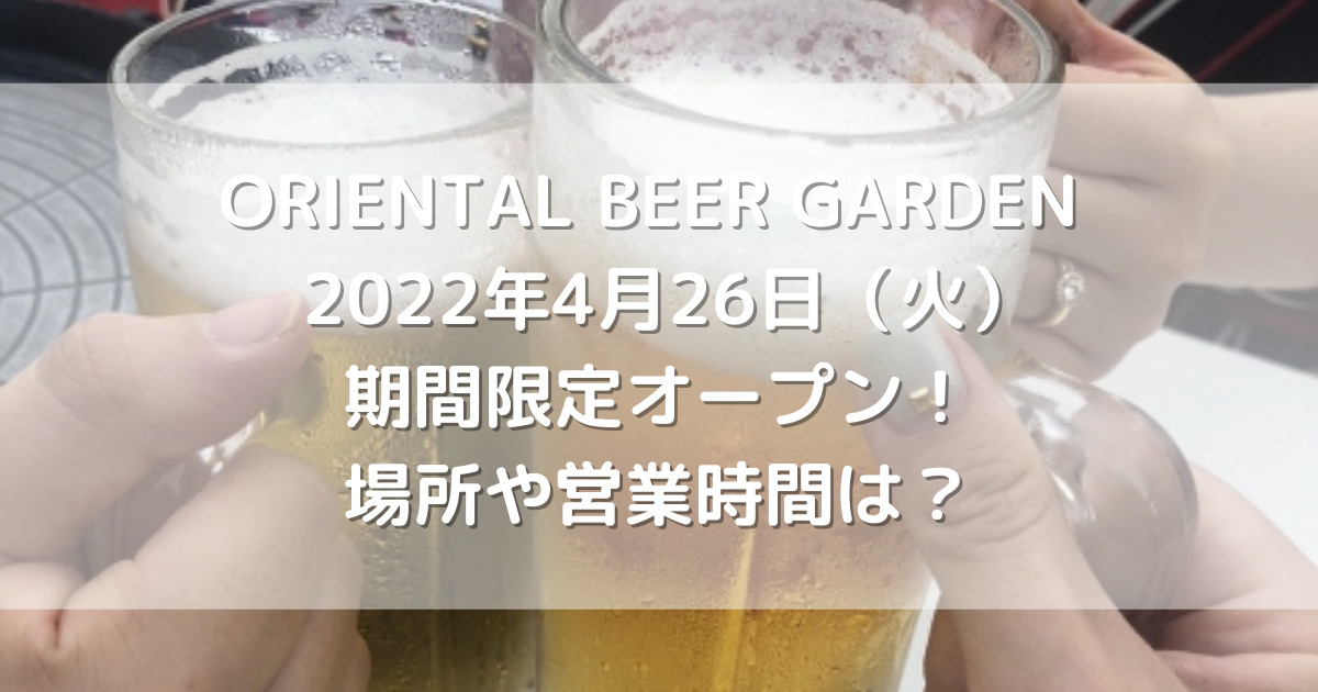ORIENTAL BEER GARDEN2022年4月26日(火)期間限定オープン!場所や営業時間は? ORIENTAL BEER GARDEN2022年4月26日(火)期間限定オープン!場所や営業時間は?