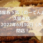 居酒屋呑ゝ気（のーてんき） 久留米店2022年6月30日（木）閉店！