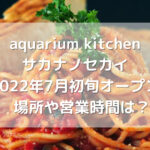 aquarium kitchenサカナノセカイ2022年7月初旬オープン！場所や営業時間は？簡易